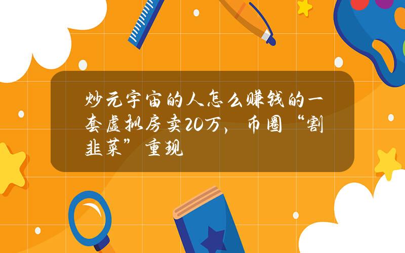 炒元宇宙的人怎么赚钱的？一套虚拟房卖20万，币圈“割韭菜”重现