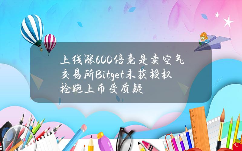 上线涨600倍竟是卖空气？交易所Bitget未获授权抢跑上币受质疑