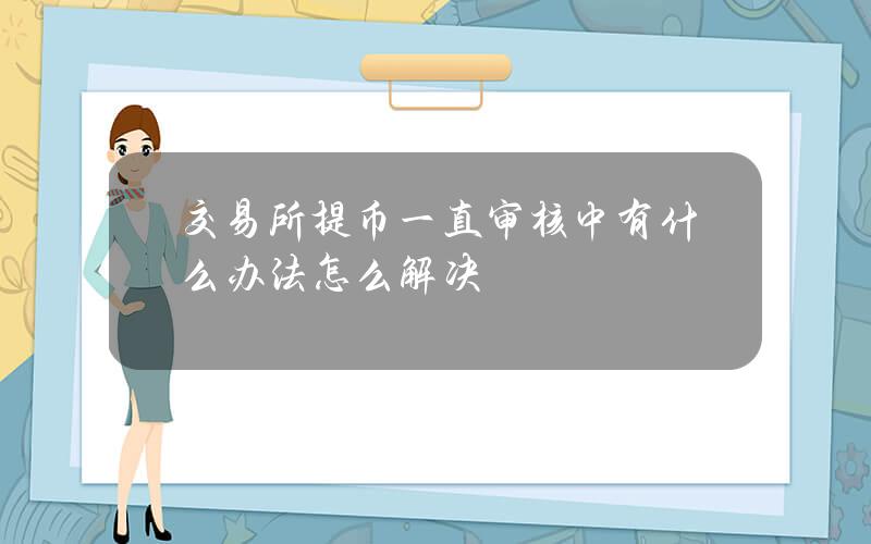 交易所提币一直审核中有什么办法？怎么解决？