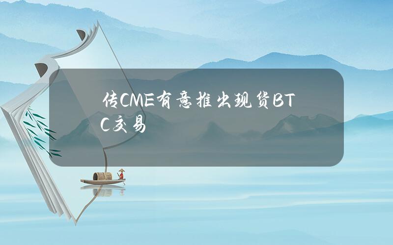 传CME有意推出现货BTC交易