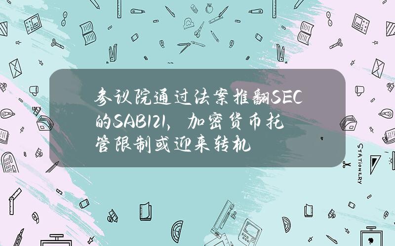 参议院通过法案推翻SEC的SAB121，加密货币托管限制或迎来转机