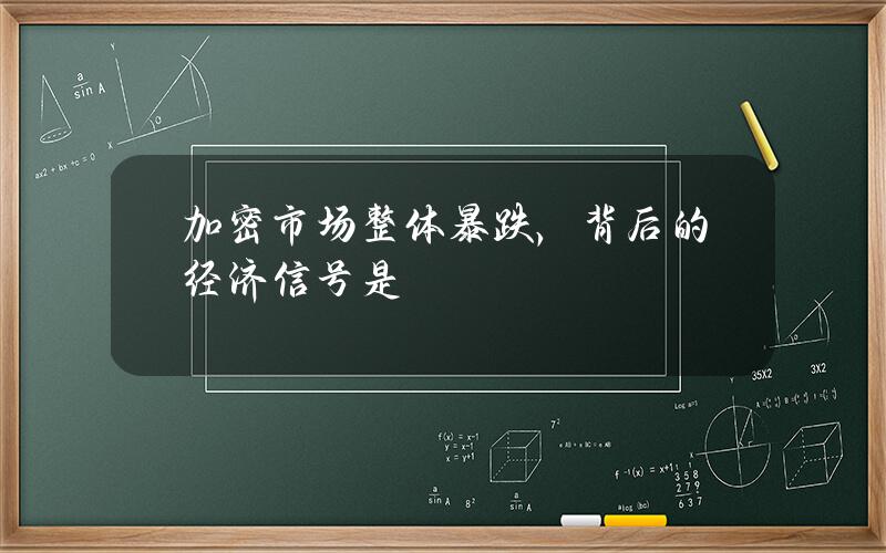 加密市场整体暴跌，背后的经济信号是？