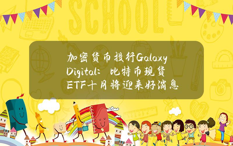 加密货币投行GalaxyDigital：比特币现货ETF十月将迎来好消息