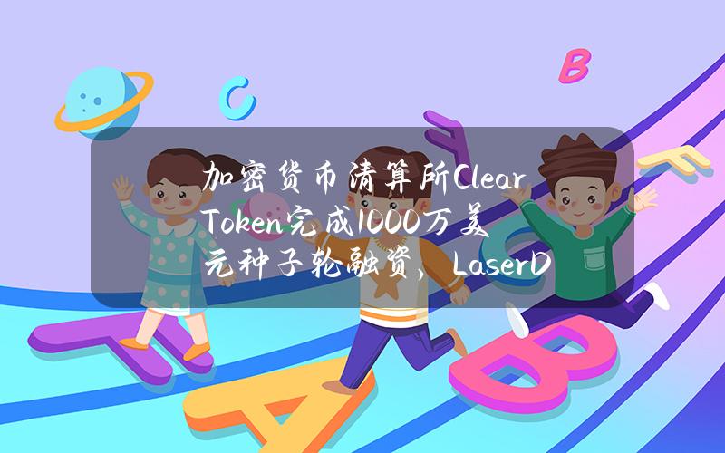 加密货币清算所ClearToken完成1000万美元种子轮融资，LaserDigital等参投