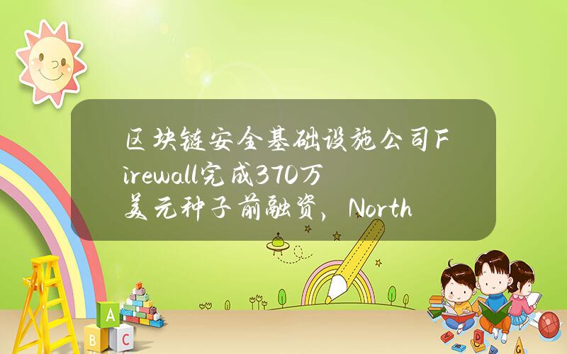 区块链安全基础设施公司Firewall完成370万美元种子前融资，NorthIslandVentures等领投