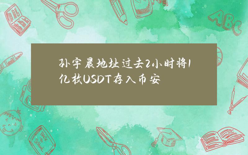 孙宇晨地址过去2小时将1亿枚USDT存入币安