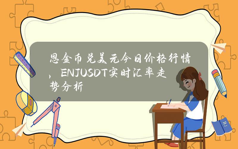 恩金币兑美元今日价格行情，(ENJUSDT)实时汇率走势分析