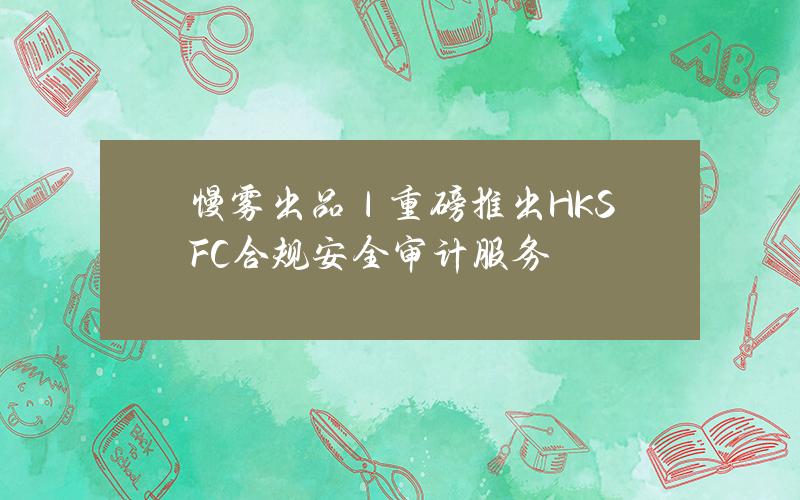 慢雾出品｜重磅推出HKSFC合规安全审计服务