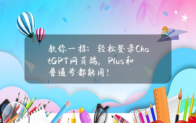 教你一招：轻松登录ChatGPT网页端，Plus和普通号都能用！