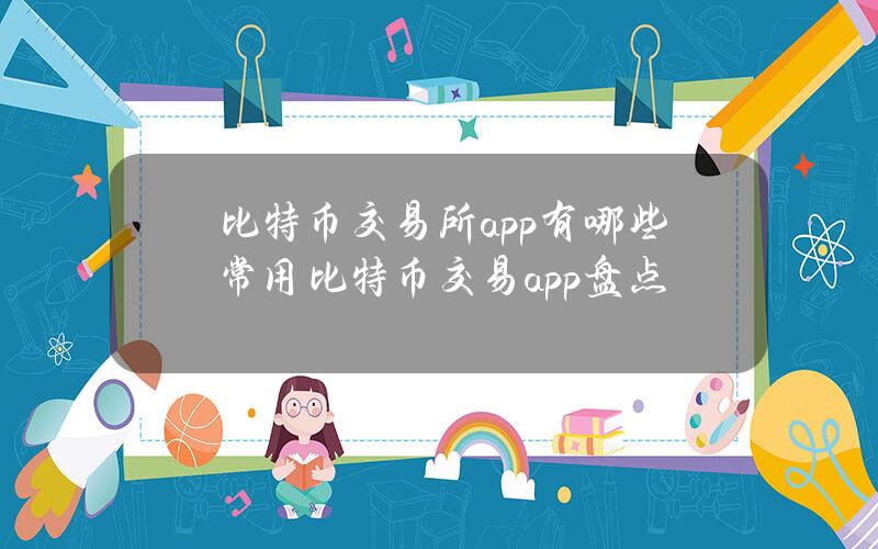 比特币交易所app有哪些？常用比特币交易app盘点