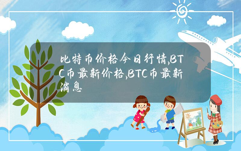 比特币价格今日行情,BTC币最新价格,BTC币最新消息