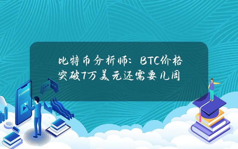 比特币分析师：BTC价格突破7万美元还需要几周