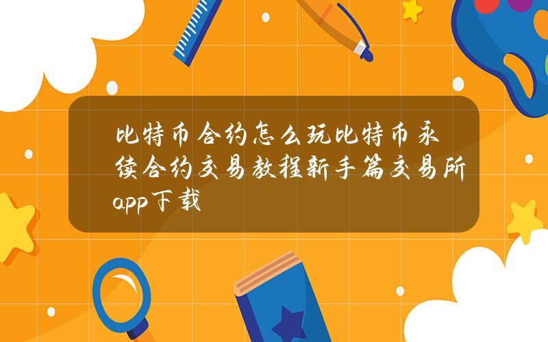 比特币合约怎么玩？比特币永续合约交易教程(新手篇)交易所app下载