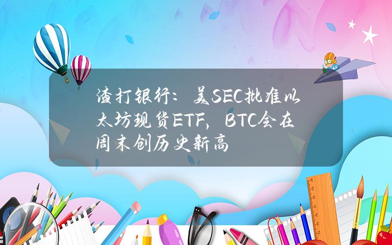 渣打银行：美SEC批准以太坊现货ETF，BTC会在周末创历史新高