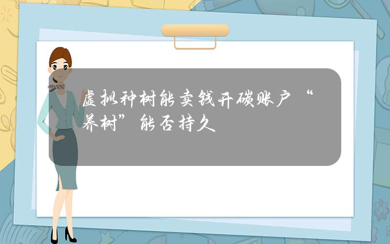 虚拟种树能卖钱？开碳账户“养树”能否持久？