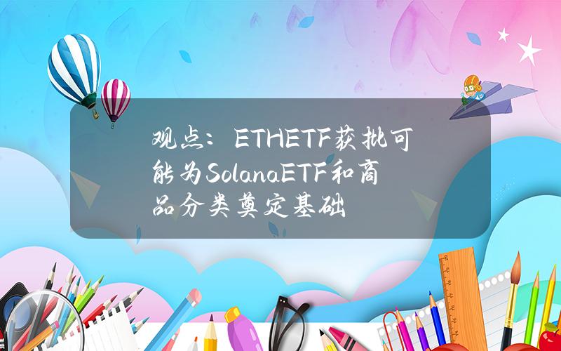 观点：ETHETF获批可能为SolanaETF和商品分类奠定基础