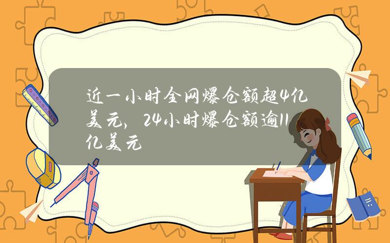 近一小时全网爆仓额超4亿美元，24小时爆仓额逾11亿美元