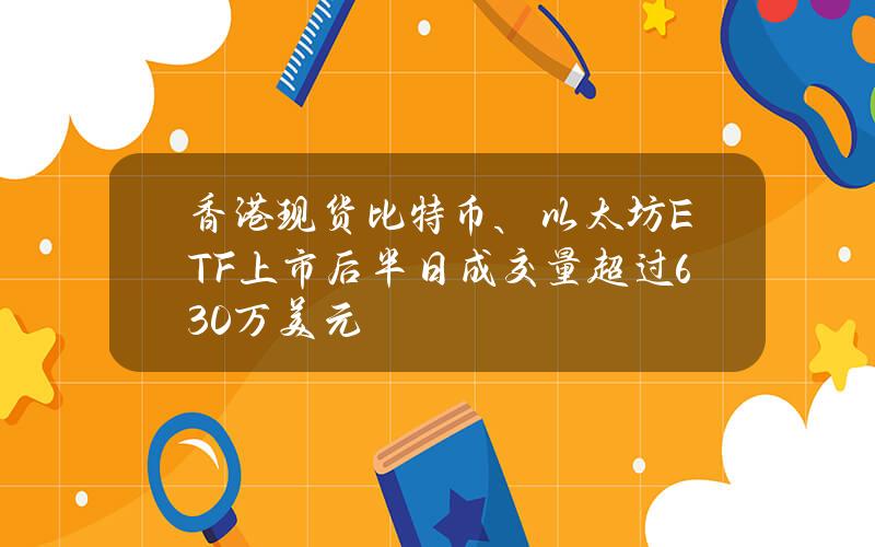 香港现货比特币、以太坊ETF上市后半日成交量超过630万美元