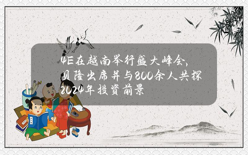 4E在越南举行盛大峰会，贝隆出席并与800余人共探2024年投资前景