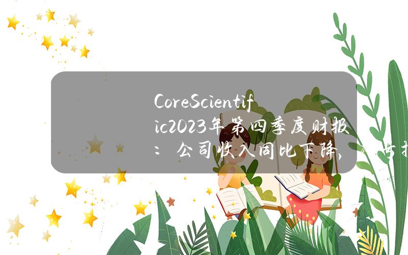 CoreScientific2023年第四季度财报：公司收入同比下降，净亏损大幅减少