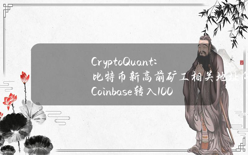 CryptoQuant：比特币新高前矿工相关地址向Coinbase转入1000枚BTC