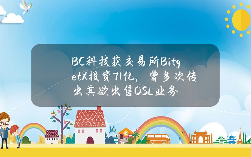 BC科技获交易所BitgetX投资7.1亿，曾多次传出其欲出售OSL业务