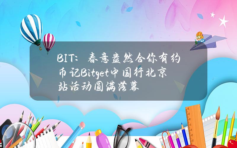 BIT：春意盎然合你有约币记Bitget中国行北京站活动圆满落幕