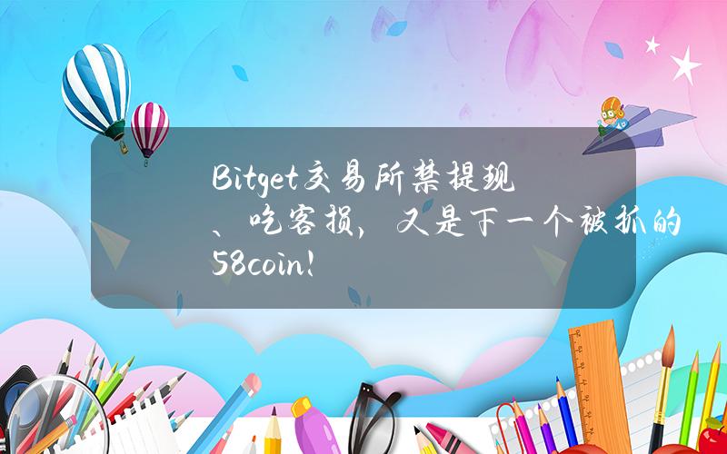 Bitget交易所禁提现、吃客损，又是下一个被抓的58coin！