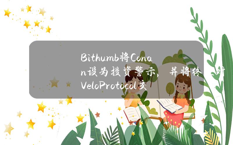 Bithumb将Conan设为投资警示，并将终止对VeloProtocol交易的支持