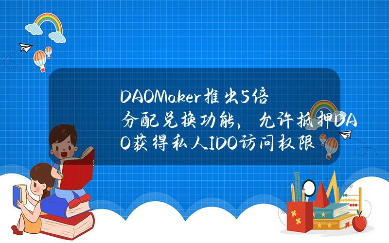 DAOMaker推出5倍分配兑换功能，允许抵押DAO获得私人IDO访问权限