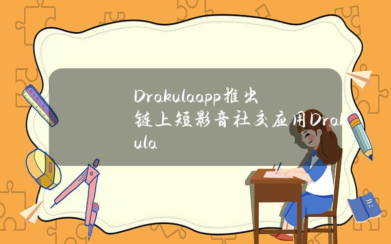 Drakula.app推出链上短影音社交应用Drakula