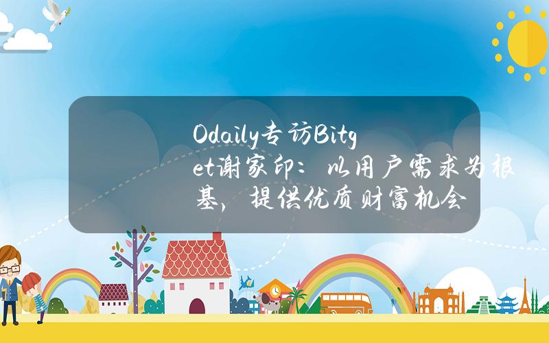 Odaily专访Bitget谢家印：以用户需求为根基，提供优质财富机会