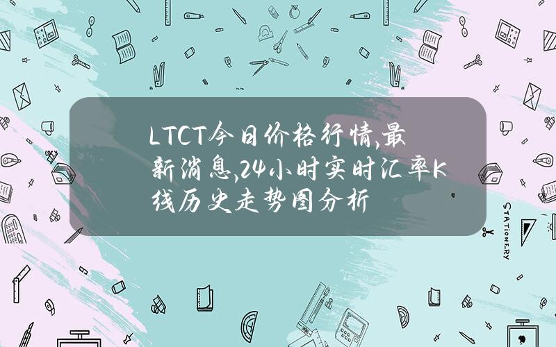 LTCT今日价格行情,最新消息,24小时实时汇率K线历史走势图分析