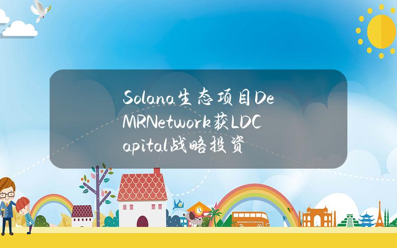 Solana生态项目DeMRNetwork获LDCapital战略投资