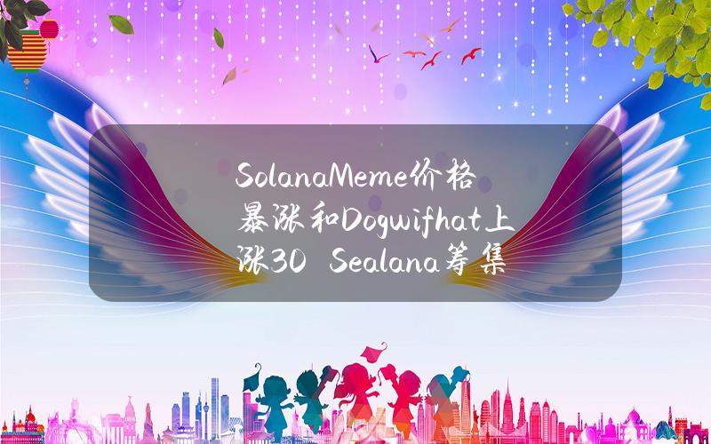 SolanaMeme价格暴涨和Dogwifhat上涨30%　Sealana筹集超过320万美元