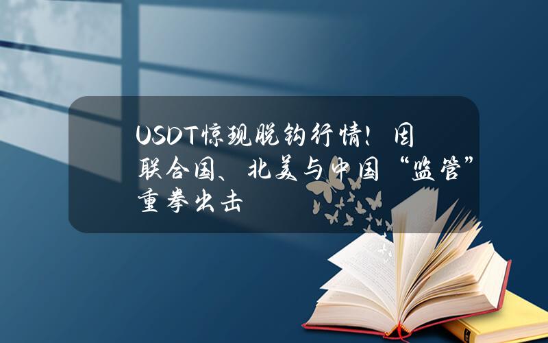 USDT惊现脱钩行情！因联合国、北美与中国“监管”重拳出击？